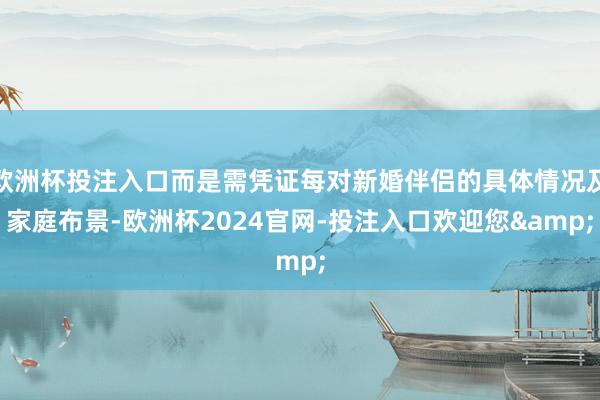 欧洲杯投注入口而是需凭证每对新婚伴侣的具体情况及家庭布景-欧洲杯2024官网-投注入口欢迎您&