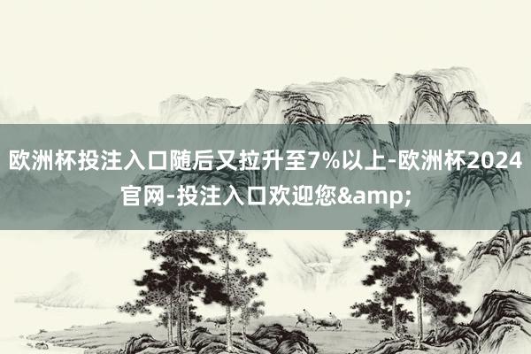 欧洲杯投注入口随后又拉升至7%以上-欧洲杯2024官网-投注入口欢迎您&