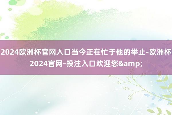 2024欧洲杯官网入口当今正在忙于他的举止-欧洲杯2024官网-投注入口欢迎您&