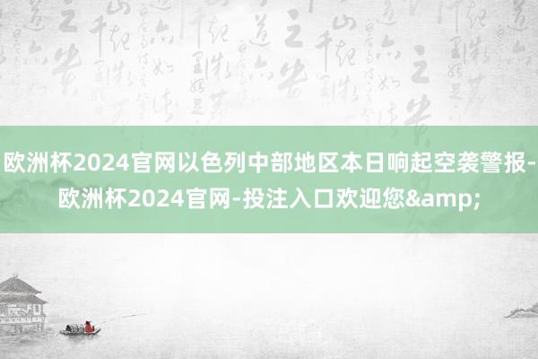 欧洲杯2024官网以色列中部地区本日响起空袭警报-欧洲杯2024官网-投注入口欢迎您&