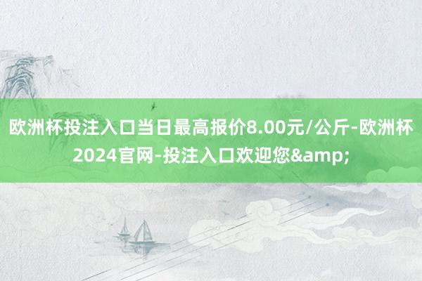 欧洲杯投注入口当日最高报价8.00元/公斤-欧洲杯2024官网-投注入口欢迎您&