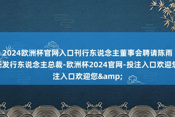 2024欧洲杯官网入口刊行东说念主董事会聘请陈雨先生担任发行东说念主总裁-欧洲杯2024官网-投注入口欢迎您&