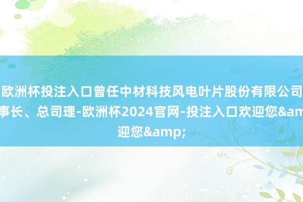 欧洲杯投注入口曾任中材科技风电叶片股份有限公司董事长、总司理-欧洲杯2024官网-投注入口欢迎您&