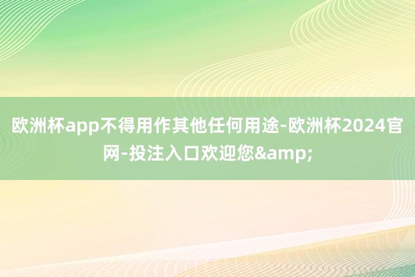 欧洲杯app不得用作其他任何用途-欧洲杯2024官网-投注入口欢迎您&