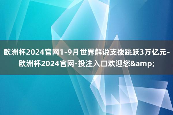 欧洲杯2024官网1-9月世界解说支拨跳跃3万亿元-欧洲杯2024官网-投注入口欢迎您&