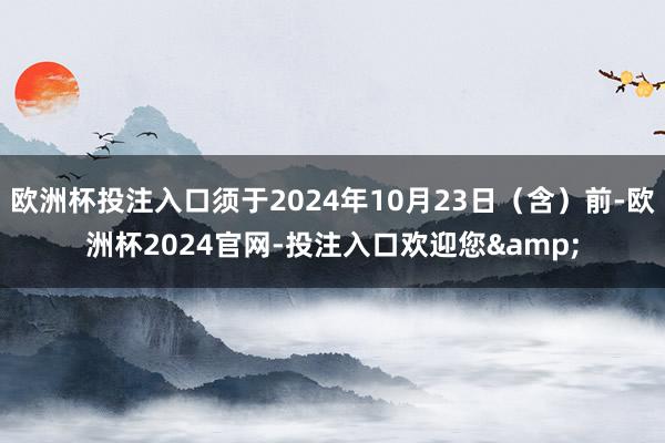 欧洲杯投注入口须于2024年10月23日（含）前-欧洲杯2024官网-投注入口欢迎您&