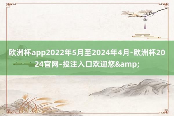 欧洲杯app2022年5月至2024年4月-欧洲杯2024官网-投注入口欢迎您&