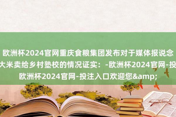 欧洲杯2024官网重庆食粮集团发布对于媒体报说念酉阳食粮公司将过时大米卖给乡村塾校的情况证实：-欧洲杯2024官网-投注入口欢迎您&