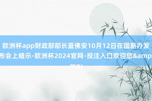 欧洲杯app财政部部长蓝佛安10月12日在国新办发布会上暗示-欧洲杯2024官网-投注入口欢迎您&