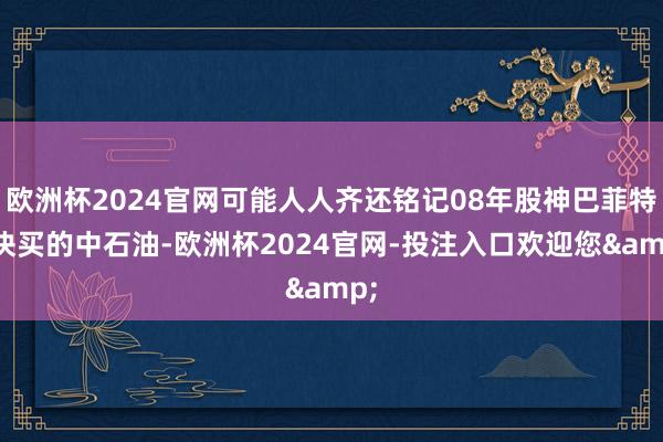 欧洲杯2024官网可能人人齐还铭记08年股神巴菲特8块买的中石油-欧洲杯2024官网-投注入口欢迎您&