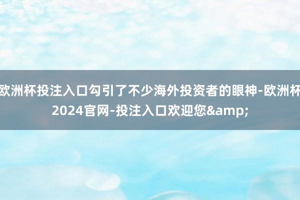 欧洲杯投注入口勾引了不少海外投资者的眼神-欧洲杯2024官网-投注入口欢迎您&