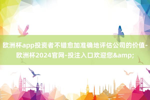 欧洲杯app投资者不错愈加准确地评估公司的价值-欧洲杯2024官网-投注入口欢迎您&