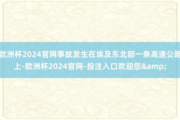 欧洲杯2024官网事故发生在埃及东北部一条高速公路上-欧洲杯2024官网-投注入口欢迎您&