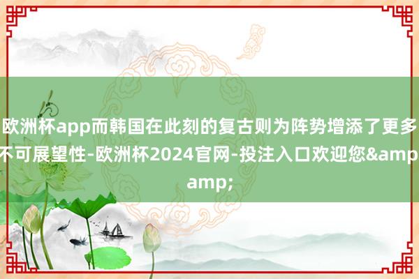 欧洲杯app而韩国在此刻的复古则为阵势增添了更多不可展望性-欧洲杯2024官网-投注入口欢迎您&