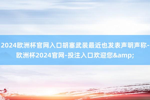 2024欧洲杯官网入口胡塞武装最近也发表声明声称-欧洲杯2024官网-投注入口欢迎您&