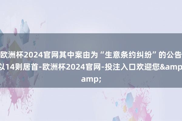 欧洲杯2024官网其中案由为“生意条约纠纷”的公告以14则居首-欧洲杯2024官网-投注入口欢迎您&