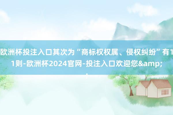 欧洲杯投注入口其次为“商标权权属、侵权纠纷”有11则-欧洲杯2024官网-投注入口欢迎您&