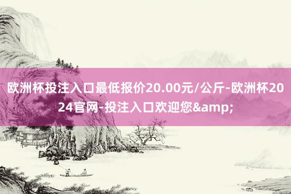 欧洲杯投注入口最低报价20.00元/公斤-欧洲杯2024官网-投注入口欢迎您&