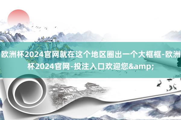 欧洲杯2024官网就在这个地区圈出一个大框框-欧洲杯2024官网-投注入口欢迎您&