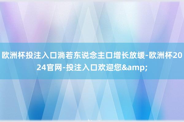 欧洲杯投注入口淌若东说念主口增长放缓-欧洲杯2024官网-投注入口欢迎您&