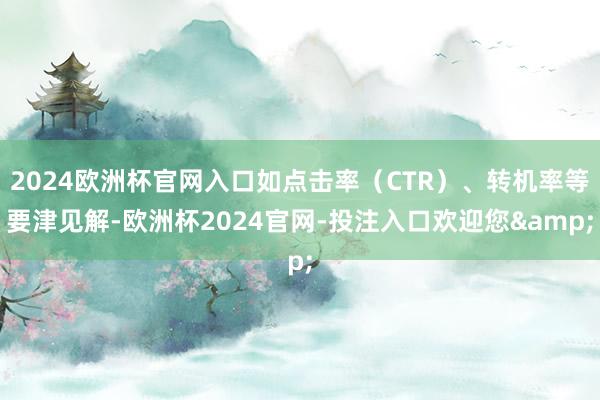 2024欧洲杯官网入口如点击率（CTR）、转机率等要津见解-欧洲杯2024官网-投注入口欢迎您&