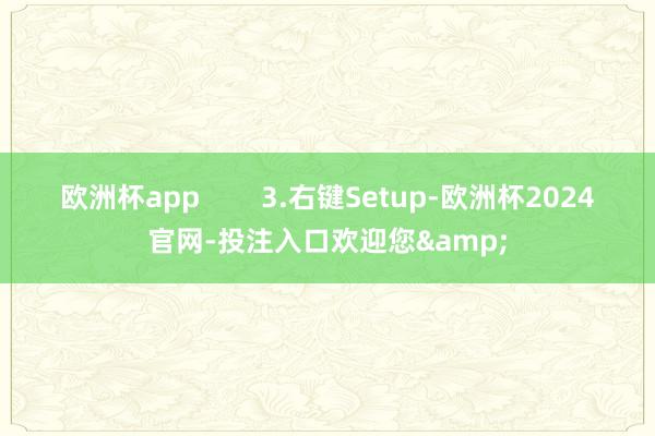 欧洲杯app        3.右键Setup-欧洲杯2024官网-投注入口欢迎您&