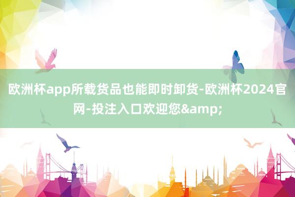 欧洲杯app所载货品也能即时卸货-欧洲杯2024官网-投注入口欢迎您&