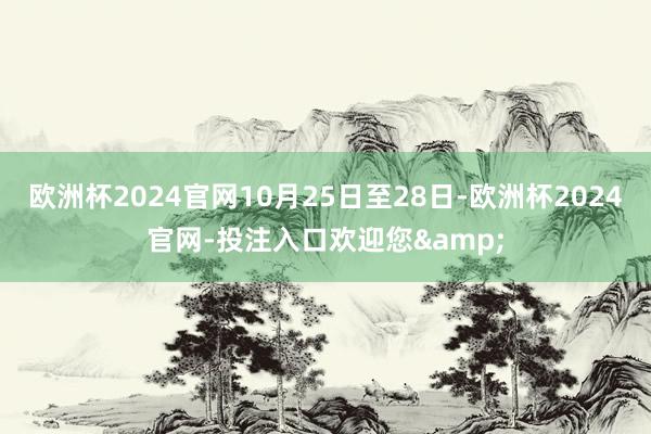 欧洲杯2024官网10月25日至28日-欧洲杯2024官网-投注入口欢迎您&