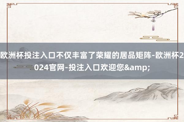 欧洲杯投注入口不仅丰富了荣耀的居品矩阵-欧洲杯2024官网-投注入口欢迎您&