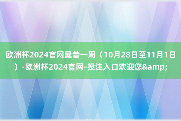 欧洲杯2024官网曩昔一周（10月28日至11月1日）-欧洲杯2024官网-投注入口欢迎您&