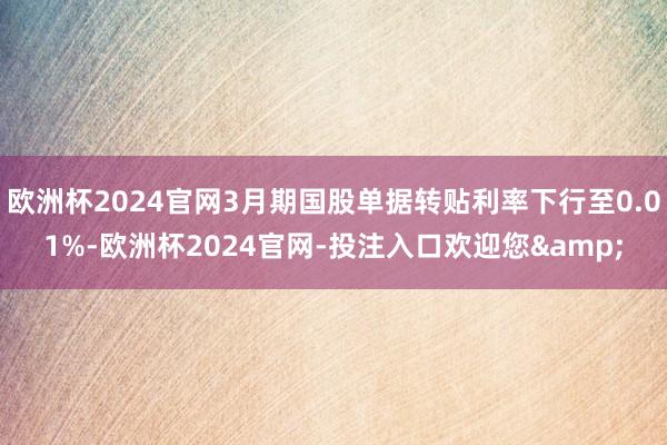 欧洲杯2024官网3月期国股单据转贴利率下行至0.01%-欧洲杯2024官网-投注入口欢迎您&