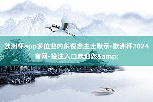 欧洲杯app多位业内东说念主士默示-欧洲杯2024官网-投注入口欢迎您&