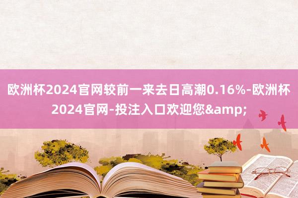 欧洲杯2024官网较前一来去日高潮0.16%-欧洲杯2024官网-投注入口欢迎您&