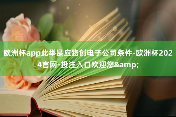 欧洲杯app此举是应路创电子公司条件-欧洲杯2024官网-投注入口欢迎您&