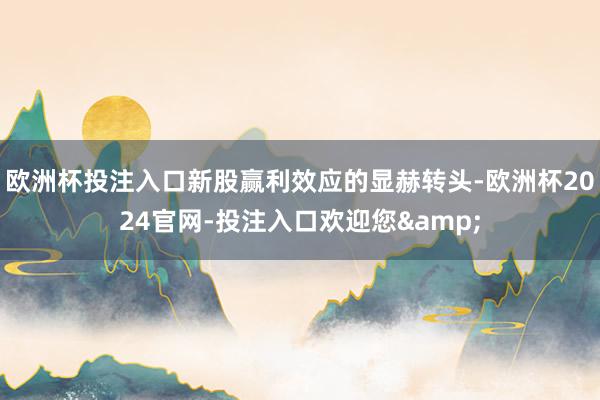 欧洲杯投注入口新股赢利效应的显赫转头-欧洲杯2024官网-投注入口欢迎您&