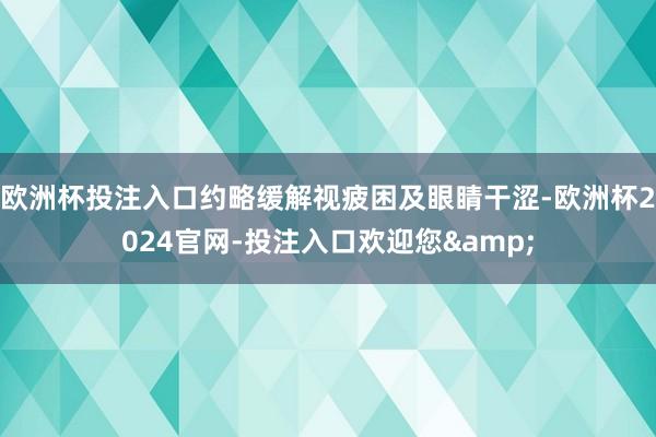 欧洲杯投注入口约略缓解视疲困及眼睛干涩-欧洲杯2024官网-投注入口欢迎您&