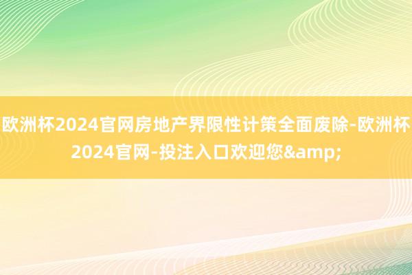 欧洲杯2024官网房地产界限性计策全面废除-欧洲杯2024官网-投注入口欢迎您&