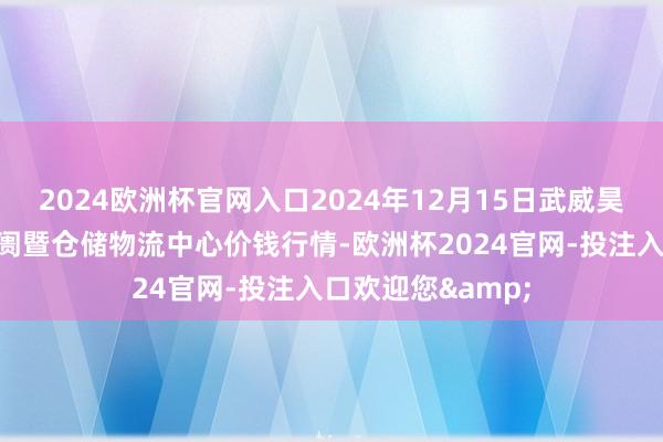 2024欧洲杯官网入口2024年12月15日武威昊天农居品往复阛阓暨仓储物流中心价钱行情-欧洲杯2024官网-投注入口欢迎您&