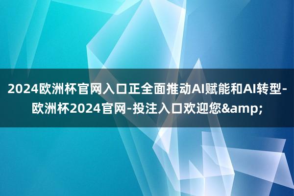 2024欧洲杯官网入口正全面推动AI赋能和AI转型-欧洲杯2024官网-投注入口欢迎您&