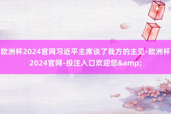 欧洲杯2024官网习近平主席谈了我方的主见-欧洲杯2024官网-投注入口欢迎您&