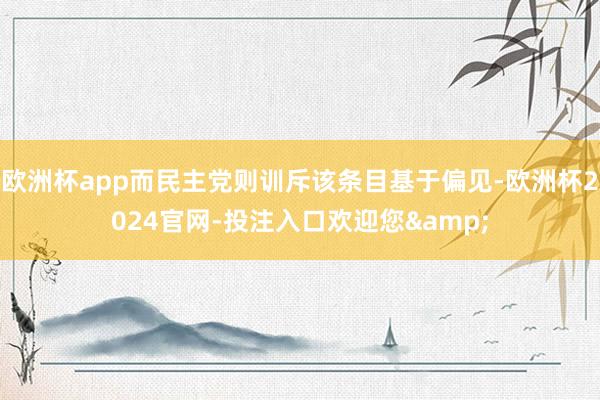 欧洲杯app而民主党则训斥该条目基于偏见-欧洲杯2024官网-投注入口欢迎您&