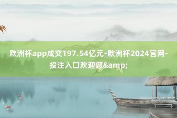 欧洲杯app成交197.54亿元-欧洲杯2024官网-投注入口欢迎您&