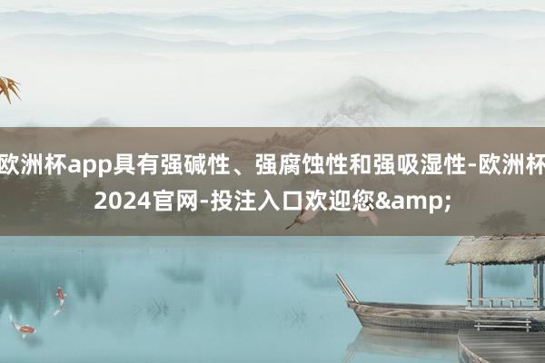 欧洲杯app具有强碱性、强腐蚀性和强吸湿性-欧洲杯2024官网-投注入口欢迎您&