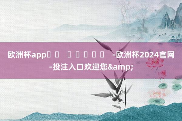 欧洲杯app		  					  -欧洲杯2024官网-投注入口欢迎您&