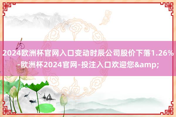 2024欧洲杯官网入口变动时辰公司股价下落1.26%-欧洲杯2024官网-投注入口欢迎您&