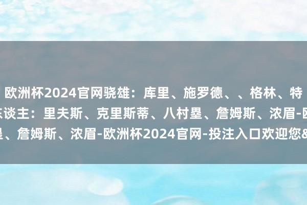 欧洲杯2024官网骁雄：库里、施罗德、、格林、特雷斯·杰克逊·戴维斯湖东谈主：里夫斯、克里斯蒂、八村塁、詹姆斯、浓眉-欧洲杯2024官网-投注入口欢迎您&