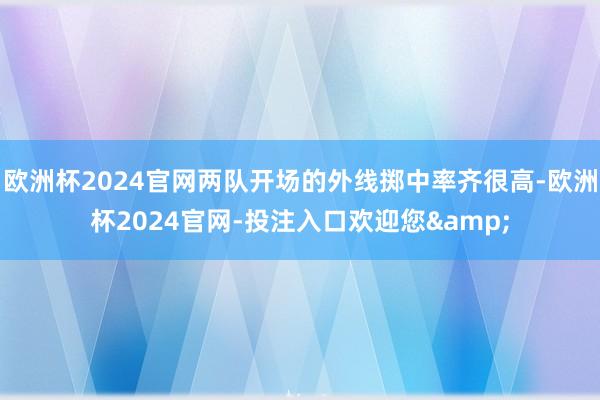 欧洲杯2024官网两队开场的外线掷中率齐很高-欧洲杯2024官网-投注入口欢迎您&