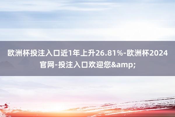 欧洲杯投注入口近1年上升26.81%-欧洲杯2024官网-投注入口欢迎您&