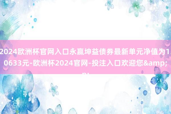 2024欧洲杯官网入口永赢坤益债券最新单元净值为1.0633元-欧洲杯2024官网-投注入口欢迎您&