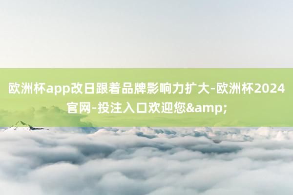 欧洲杯app改日跟着品牌影响力扩大-欧洲杯2024官网-投注入口欢迎您&